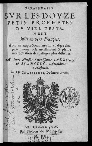 Paraphrase sur les douze petis prophètes du Viel Testament. Mis en vers françois. Avec un ample sommaire sur chasque chapitre ; pour l'esclaircissement & pleine interprétation des passages plus difficiles. A leurs altesses serenissimes Albert & Isabelle, archiducs d'Austriche. Par J. B. Chassignet, docteur és droicts
