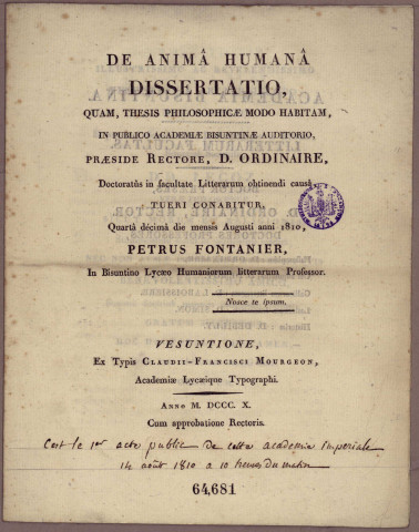 De anima humana dissertatio, quam, thesis philosophicae modo habitam, in publico Academiae Bisuntinae auditorio, praeside rectore, D. Ordinaire, doctoratus in facultate litterarum obtinendi caus, tueri conabitur, quarta decima die mensis augusti anni 1810, Petrus Fontanier, in Bisuntino lycaeo humaniorum litterarum professor ....