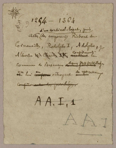 - Lettres de Pierre Cappochi, cardinal diacre du titre de St Georges au Velabre, légat du St Siège, défendant d'évoquer devant un autre tribunal les procès entamés devant la justice de l'archevêque de Besançon (Besançon, 15 juin 1254). - Lettres patentes de l'empereur Richard de Cornouailles s'engageant à ne jamais distraire Besançon de la mouvance de l 'Empire (Londres, 19 mai 1260) - Accord passé entre Jean de Chalon, Seigneur d'Arlay et les citoyens de Besançon au nom de l'empereur Rodolphe de Habsbourg qui garantit les droits et franchises de la ville (3 juin 1290) * - Confirmation des privilèges par l'empereur Adolphe de Nassau le 22 septembre 1296 : deux vidimus du 14 septembre 1434 - Lettres de créances par lesquelles les citoyens de Besançon accréditent Pierre Bélier en qualité de procureur, pour demander à l'empereur Albert 1er confirmation des privilèges de la cité et rémission des griefs que lui et ses prédécesseurs ont pu avoir contre la ville : minute, 25 avril 1307 - Procuration donnée par l'empereur Albert 1er à Thiébaud de Hasembourg pour recevoir le serment d'hommage et de féauté de la ville de Besançon (Spire, 7 mai 1307) - Confirmation générale des privilèges de la ville par l'empereur Albert 1er : il l'absout de tous les griefs qu'avaient contre elle l'empereur Rodolphe son père et ses prédécesseurs (Spire, 7 mai 1307) * cf. Castan, origines de la Commune de Besançon : pièces justificatives n° XXII.